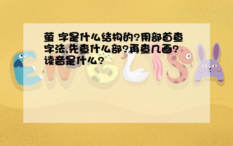 萤 字是什么结构的?用部首查字法,先查什么部?再查几画?读音是什么?