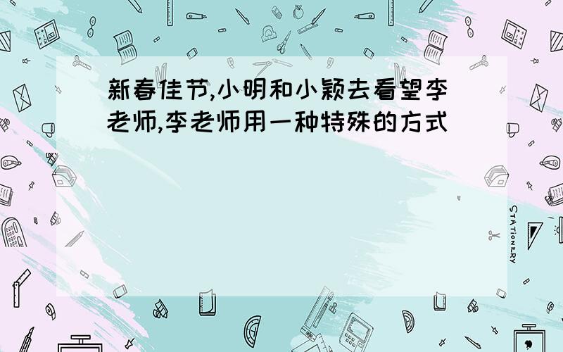 新春佳节,小明和小颖去看望李老师,李老师用一种特殊的方式