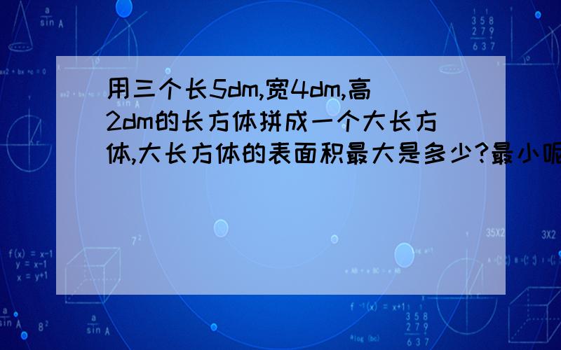 用三个长5dm,宽4dm,高2dm的长方体拼成一个大长方体,大长方体的表面积最大是多少?最小呢?