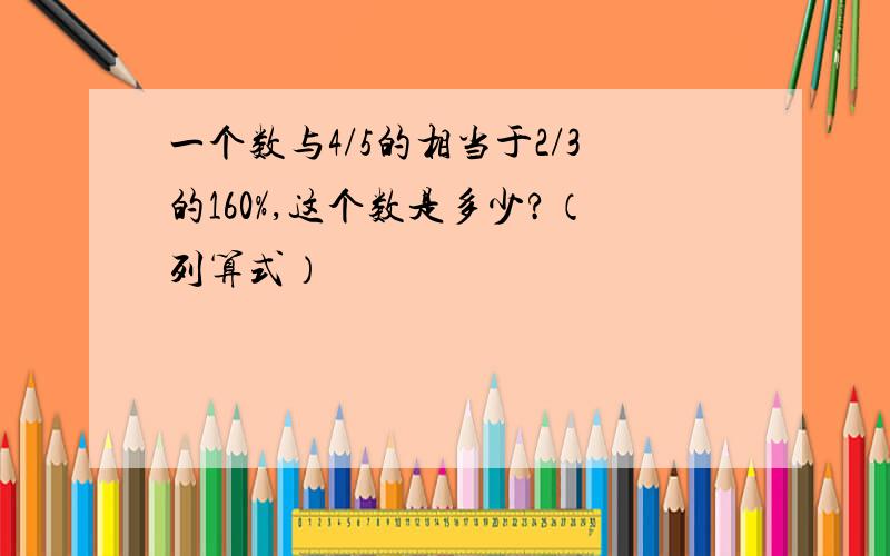 一个数与4/5的相当于2/3的160%,这个数是多少?（列算式）