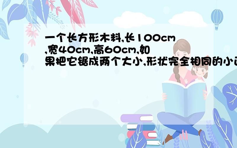 一个长方形木料,长100cm,宽40cm,高60cm,如果把它锯成两个大小,形状完全相同的小正方体,有几种锯法?锯开后的表面积比原来增加多少?急用!