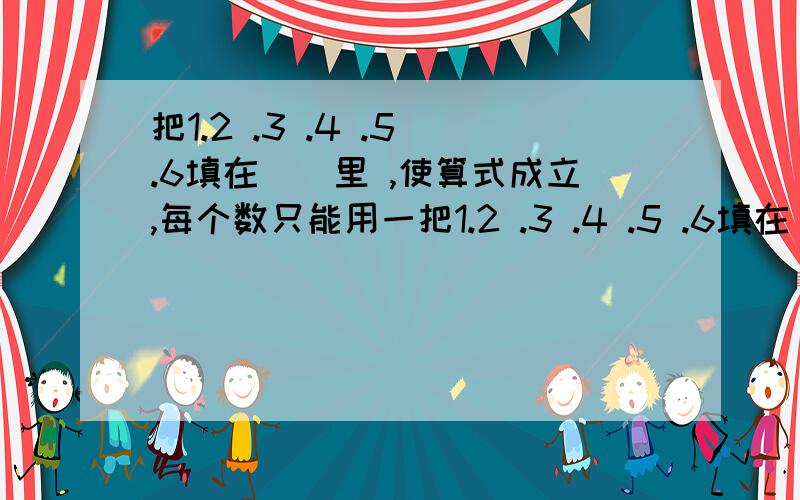 把1.2 .3 .4 .5 .6填在（）里 ,使算式成立,每个数只能用一把1.2 .3 .4 .5 .6填在（）里 ,使算式成立,每个数只能用一次,（）＋（）＝（）＋（）＝（）＋（）