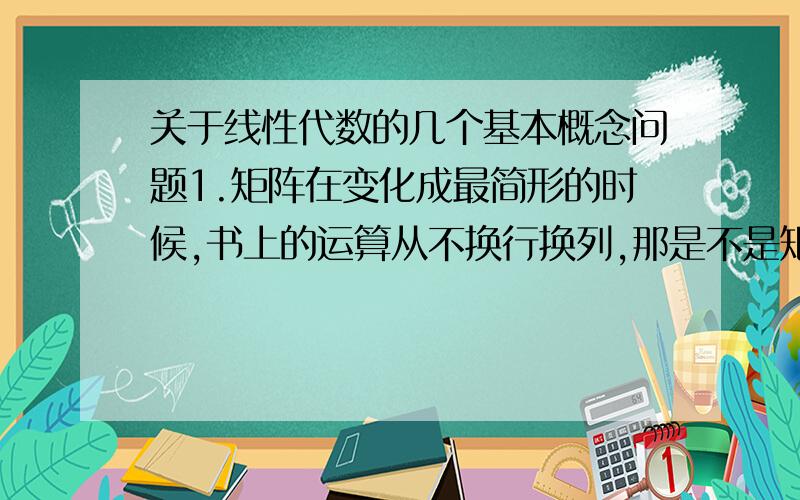 关于线性代数的几个基本概念问题1.矩阵在变化成最简形的时候,书上的运算从不换行换列,那是不是矩阵变换时不能换行换列?那到底矩阵、向量组、行列式预算法则是什么啊?2.一个矩阵用线