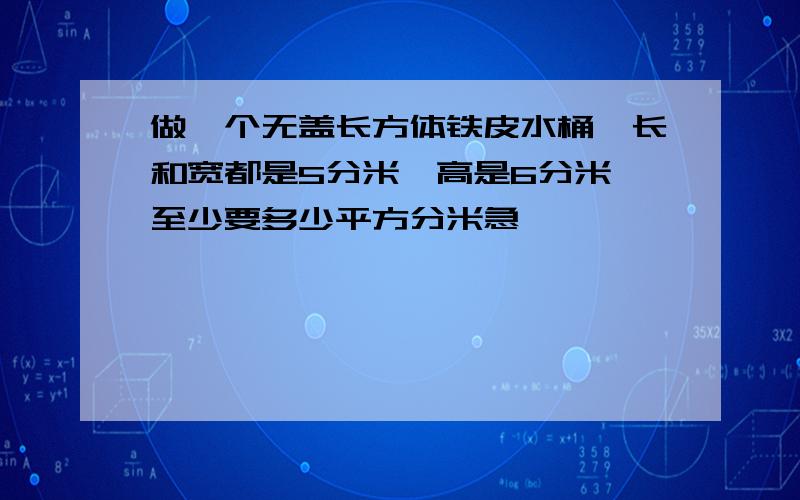 做一个无盖长方体铁皮水桶,长和宽都是5分米,高是6分米,至少要多少平方分米急,