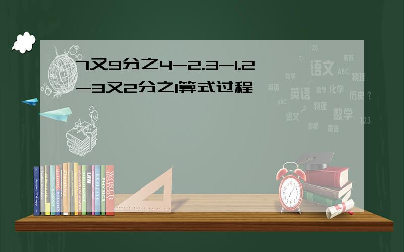 7又9分之4-2.3-1.2-3又2分之1算式过程