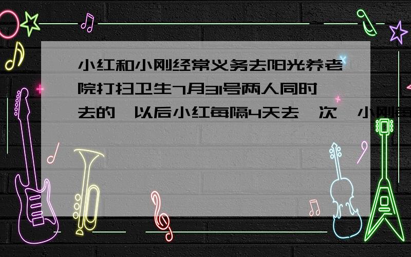 小红和小刚经常义务去阳光养老院打扫卫生7月31号两人同时去的,以后小红每隔4天去一次,小刚每隔三天去一次,至少多少天后一次两人又能同时去?