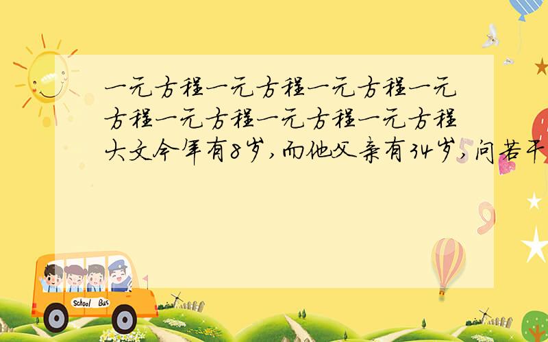 一元方程一元方程一元方程一元方程一元方程一元方程一元方程大文今年有8岁,而他父亲有34岁,问若干年后,大文的年龄是他父亲年龄的3分之1,需时=?