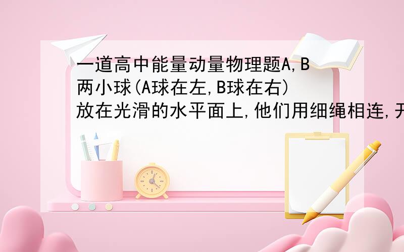 一道高中能量动量物理题A,B两小球(A球在左,B球在右)放在光滑的水平面上,他们用细绳相连,开始时细绳处于松弛状态,现使两球反向运动,当细绳拉紧时突然绷断,这以后两球的运动情况可能是：