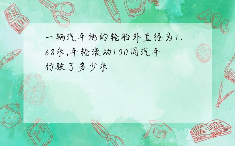 一辆汽车他的轮胎外直径为1.68米,车轮滚动100周汽车行驶了多少米