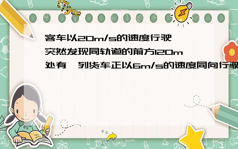 客车以20m/s的速度行驶,突然发现同轨道的前方120m处有一列货车正以6m/s的速度同向行驶,于是客车紧急刹车