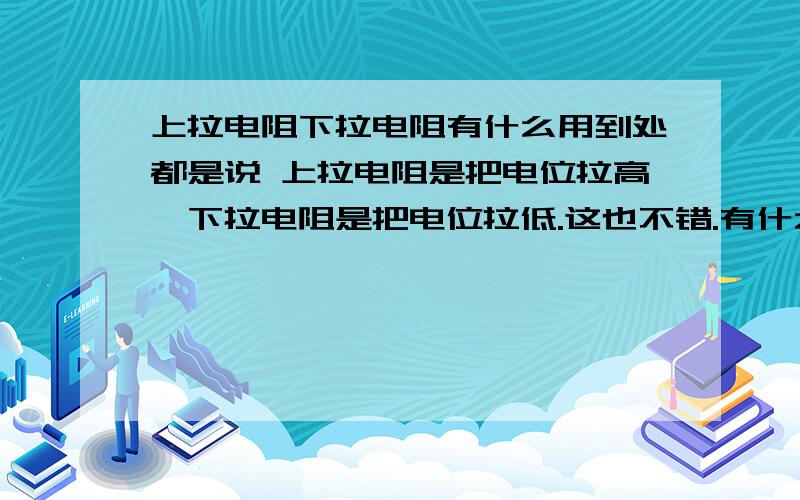 上拉电阻下拉电阻有什么用到处都是说 上拉电阻是把电位拉高,下拉电阻是把电位拉低.这也不错.有什么用.比如说,一个IC端口,从别处接来一个输入信号,同时接一个下拉电阻,这个时候,下拉电