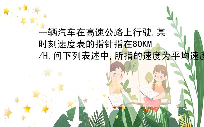 一辆汽车在高速公路上行驶,某时刻速度表的指针指在80KM/H,问下列表述中,所指的速度为平均速度的是：有一个选项是“一辆汽车在高速公路上行驶,某时刻速度表的指针指在80KM/H“答案有这个