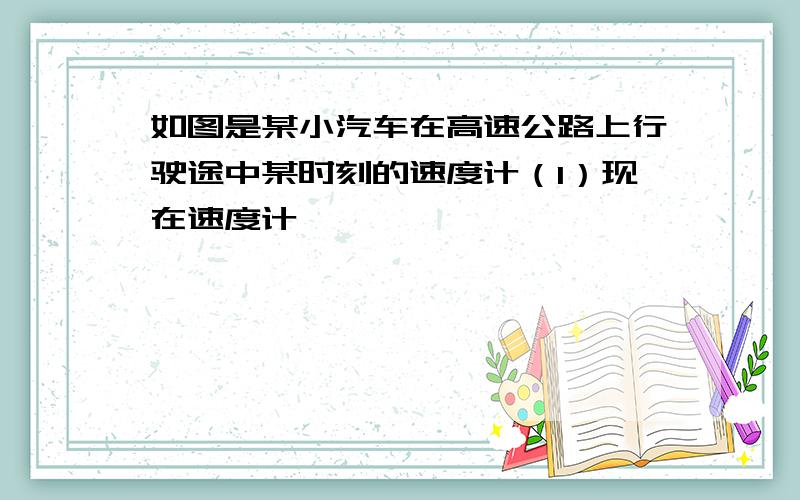 如图是某小汽车在高速公路上行驶途中某时刻的速度计（1）现在速度计