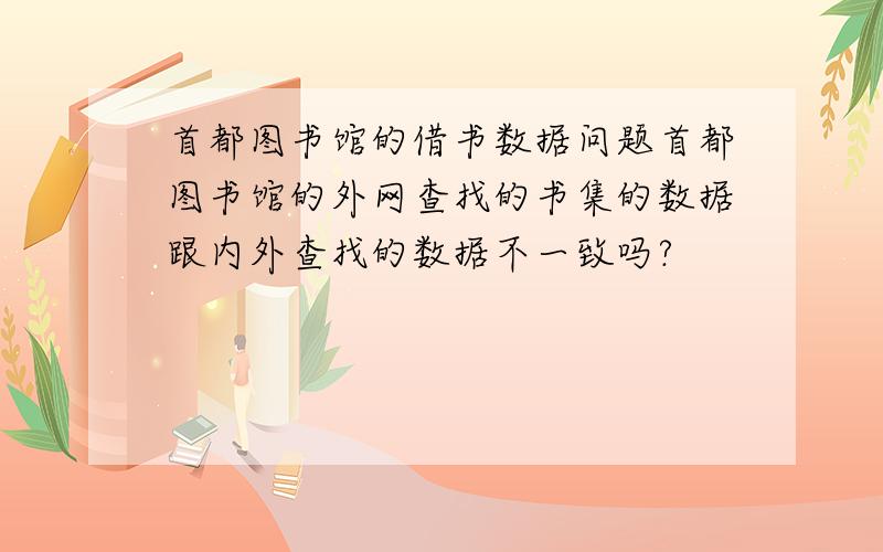 首都图书馆的借书数据问题首都图书馆的外网查找的书集的数据跟内外查找的数据不一致吗?