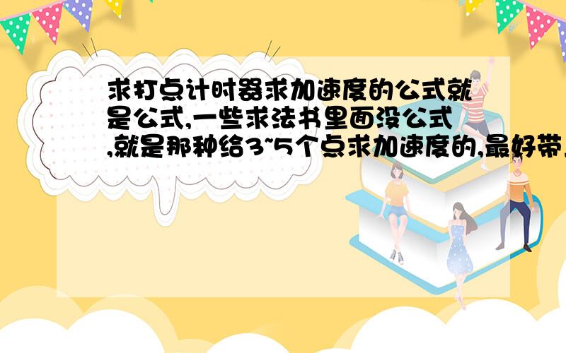 求打点计时器求加速度的公式就是公式,一些求法书里面没公式,就是那种给3~5个点求加速度的,最好带上例题,