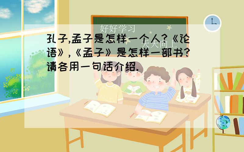 孔子,孟子是怎样一个人?《论语》,《孟子》是怎样一部书?请各用一句话介绍.