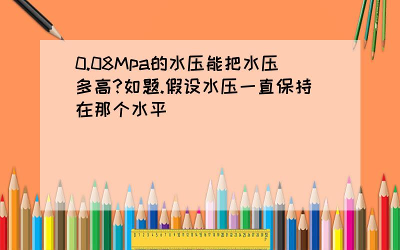 0.08Mpa的水压能把水压多高?如题.假设水压一直保持在那个水平