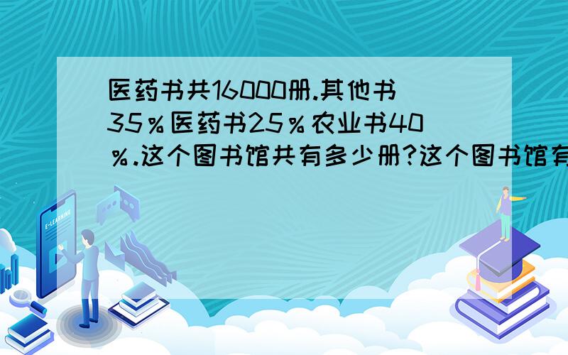 医药书共16000册.其他书35％医药书25％农业书40％.这个图书馆共有多少册?这个图书馆有农业书多少册?农业书比其他书多多少册?