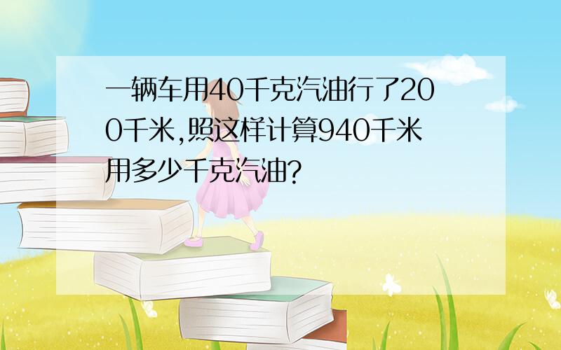 一辆车用40千克汽油行了200千米,照这样计算940千米用多少千克汽油?