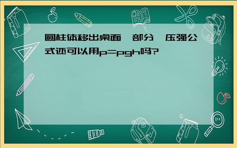 圆柱体移出桌面一部分,压强公式还可以用p=pgh吗?