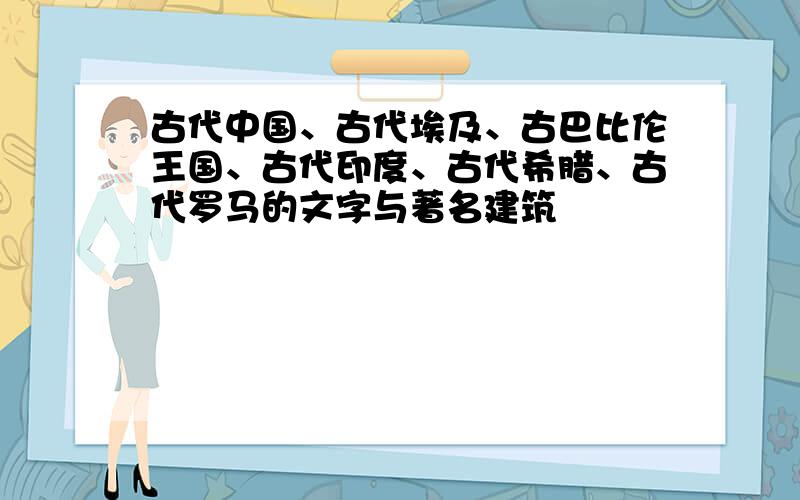 古代中国、古代埃及、古巴比伦王国、古代印度、古代希腊、古代罗马的文字与著名建筑