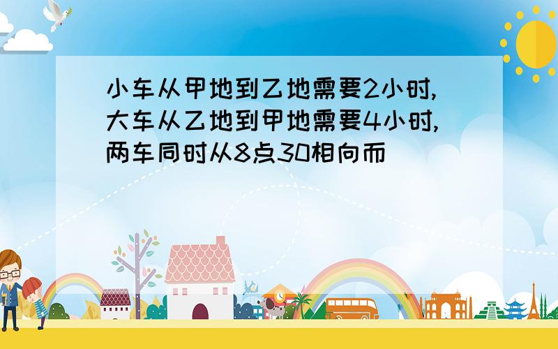 小车从甲地到乙地需要2小时,大车从乙地到甲地需要4小时,两车同时从8点30相向而