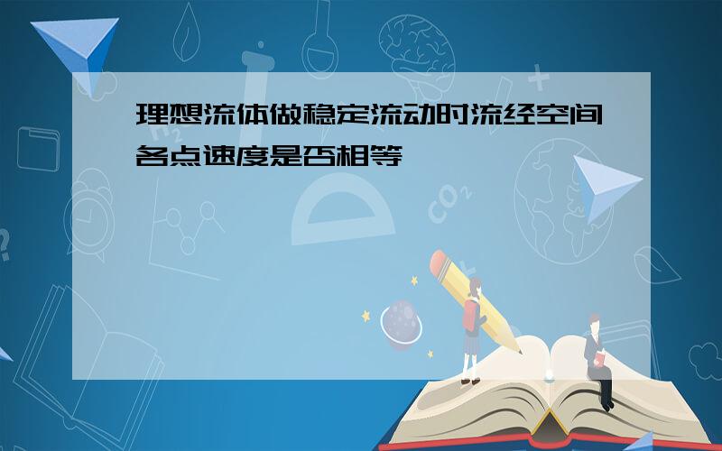 理想流体做稳定流动时流经空间各点速度是否相等