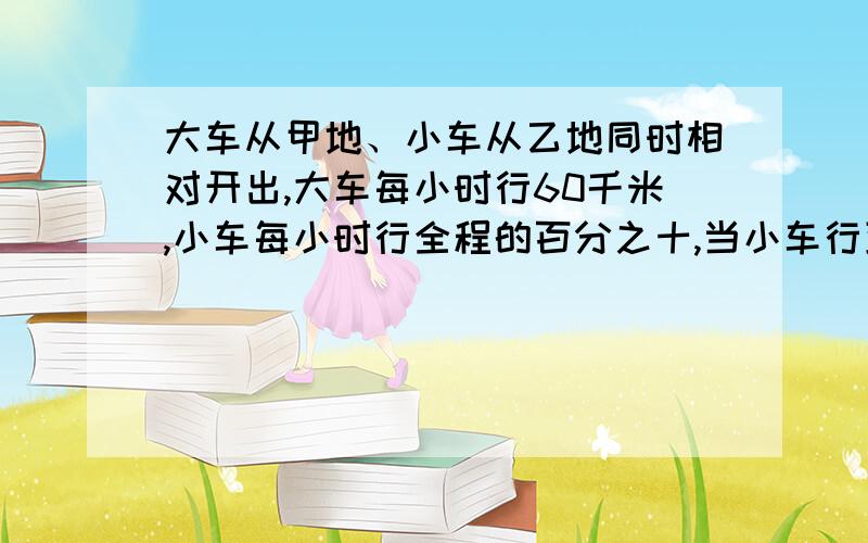 大车从甲地、小车从乙地同时相对开出,大车每小时行60千米,小车每小时行全程的百分之十,当小车行到全程的24分之13时,大车距甲地占全程的8分之5,求甲、乙两地间的路程是多少千米?