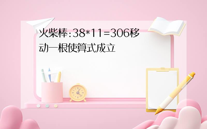 火柴棒:38*11=306移动一根使算式成立