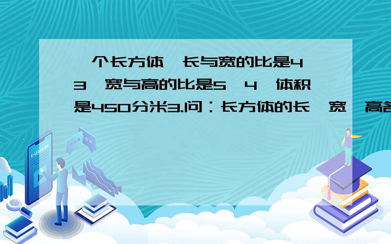 一个长方体,长与宽的比是4∶3,宽与高的比是5∶4,体积是450分米3.问：长方体的长、宽、高各多少厘米