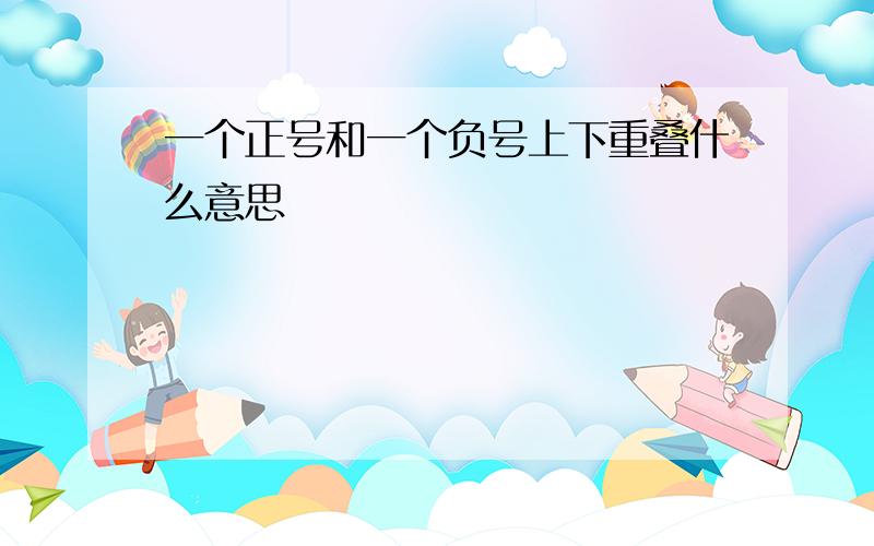 一个正号和一个负号上下重叠什么意思