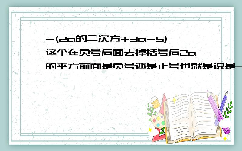 -(2a的二次方+3a-5)这个在负号后面去掉括号后2a的平方前面是负号还是正号也就是说是-(-2a的平方)还是-2a的平方