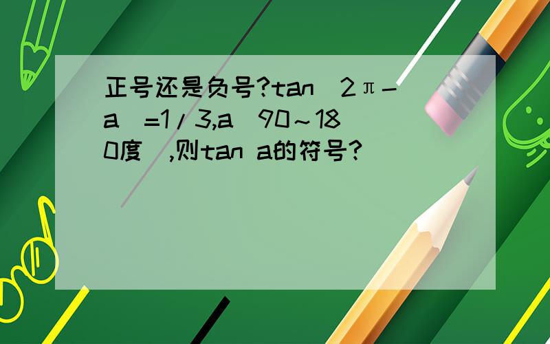 正号还是负号?tan(2π-a)=1/3,a(90～180度）,则tan a的符号?