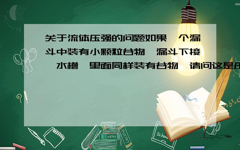 关于流体压强的问题如果一个漏斗中装有小颗粒谷物,漏斗下接一水槽,里面同样装有谷物,请问这是压强原理吗?