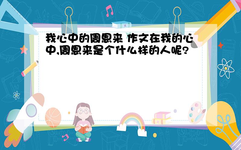 我心中的周恩来 作文在我的心中,周恩来是个什么样的人呢?