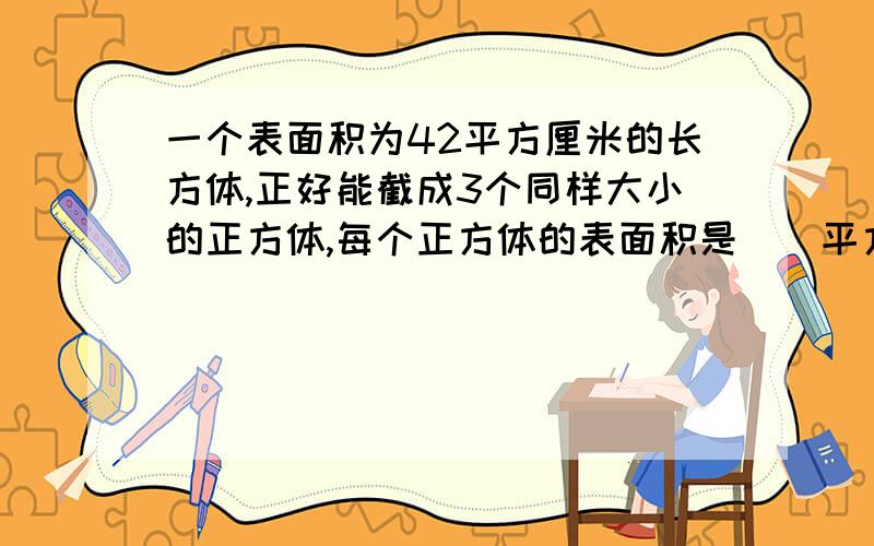 一个表面积为42平方厘米的长方体,正好能截成3个同样大小的正方体,每个正方体的表面积是（）平方厘米