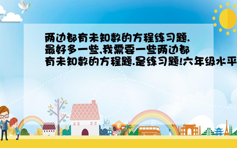 两边都有未知数的方程练习题.最好多一些,我需要一些两边都有未知数的方程题.是练习题!六年级水平、六年级学生可以解出来的.比较简单一点的,