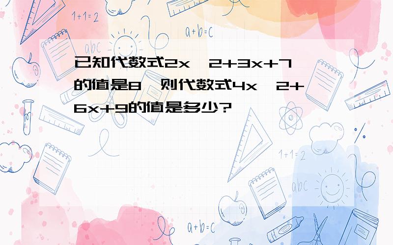 已知代数式2x^2+3x+7的值是8,则代数式4x^2+6x+9的值是多少?