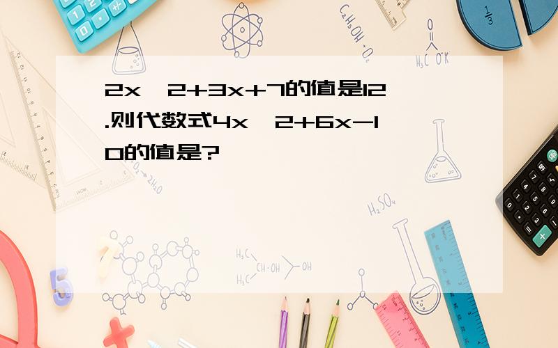 2x^2+3x+7的值是12.则代数式4x^2+6x-10的值是?