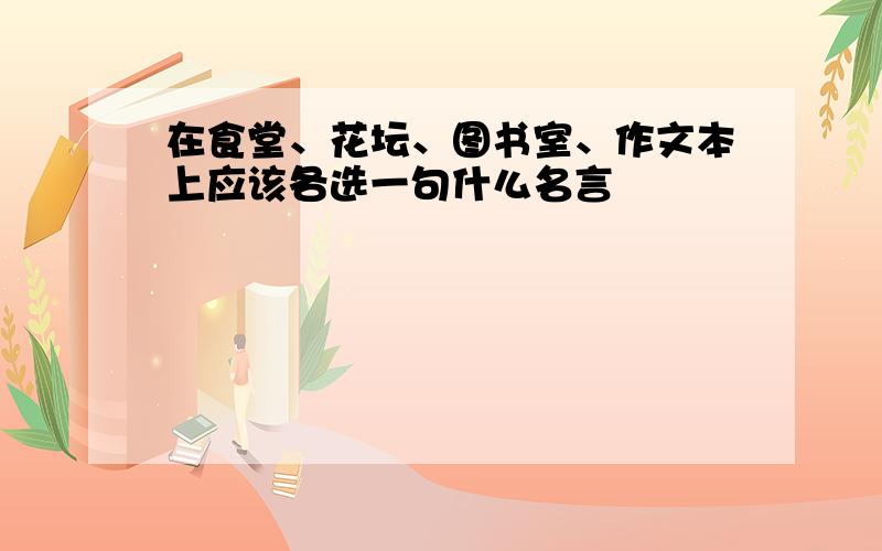 在食堂、花坛、图书室、作文本上应该各选一句什么名言