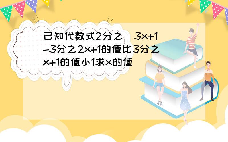 已知代数式2分之（3x+1）-3分之2x+1的值比3分之x+1的值小1求x的值