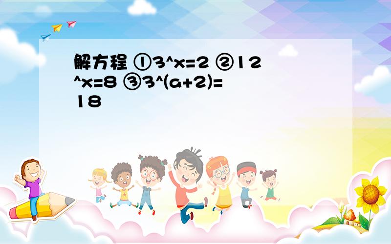 解方程 ①3^x=2 ②12^x=8 ③3^(a+2)=18