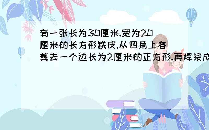 有一张长为30厘米,宽为20厘米的长方形铁皮,从四角上各剪去一个边长为2厘米的正方形,再焊接成一个无盖的铁盒,该铁盒的表面积是多少?