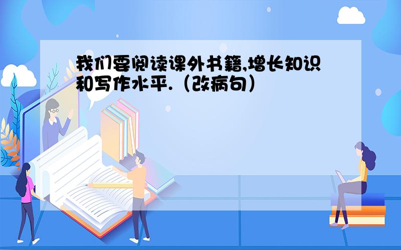 我们要阅读课外书籍,增长知识和写作水平.（改病句）