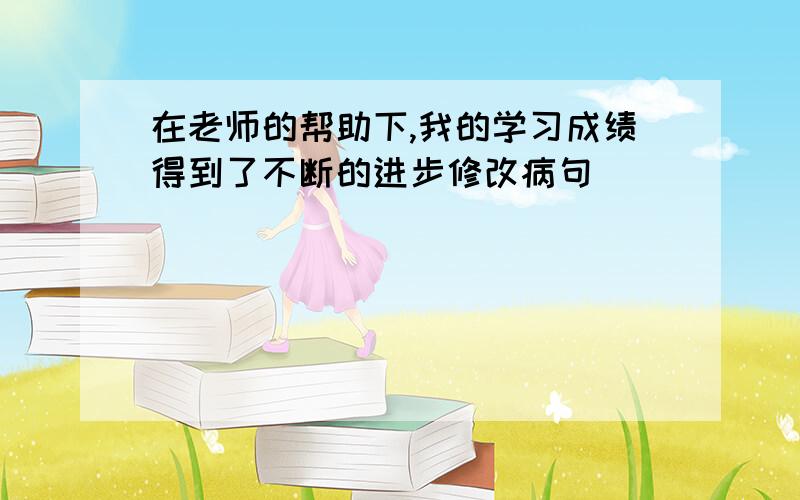 在老师的帮助下,我的学习成绩得到了不断的进步修改病句