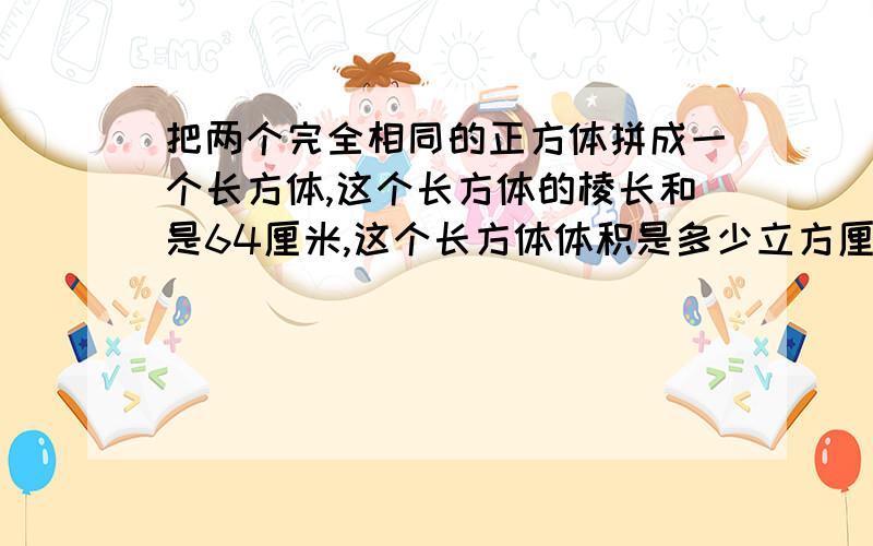 把两个完全相同的正方体拼成一个长方体,这个长方体的棱长和是64厘米,这个长方体体积是多少立方厘米?