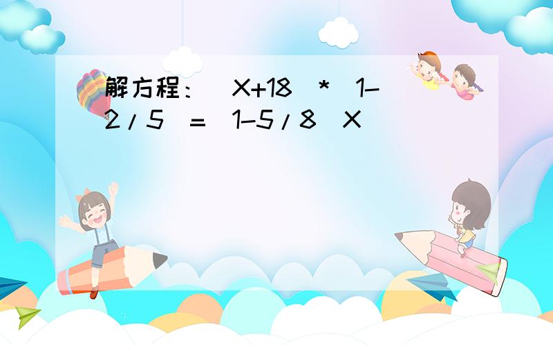 解方程：（X+18）*（1-2/5）=（1-5/8）X