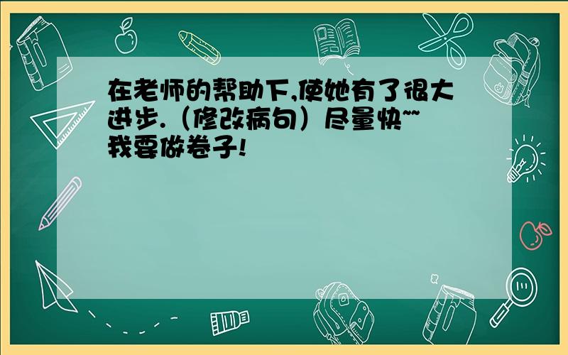 在老师的帮助下,使她有了很大进步.（修改病句）尽量快~~我要做卷子!