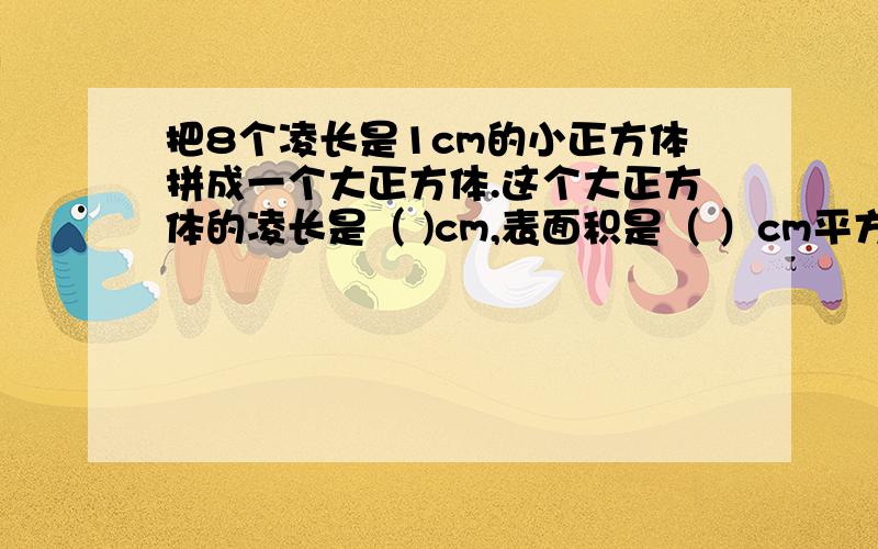 把8个凌长是1cm的小正方体拼成一个大正方体.这个大正方体的凌长是（ )cm,表面积是（ ）cm平方,体积是（ )把8个凌长是1cm的小正方体拼成一个大正方体.这个大正方体的凌长是（ )cm,表面积是