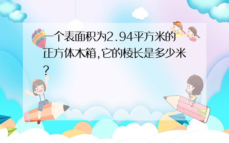 一个表面积为2.94平方米的正方体木箱,它的棱长是多少米?